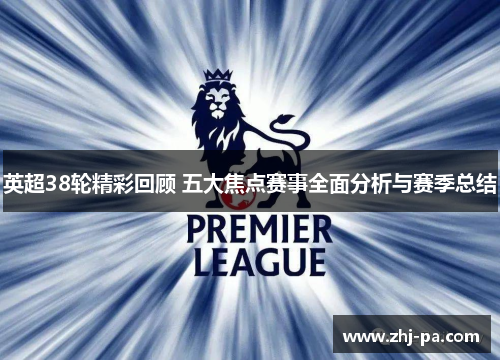 英超38轮精彩回顾 五大焦点赛事全面分析与赛季总结 英超38轮精彩回顾 五大焦点赛事全面分析与赛季总结