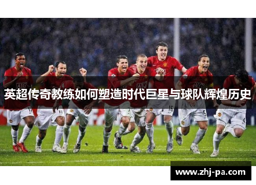 英超传奇教练如何塑造时代巨星与球队辉煌历史 英超传奇教练如何塑造时代巨星与球队辉煌历史