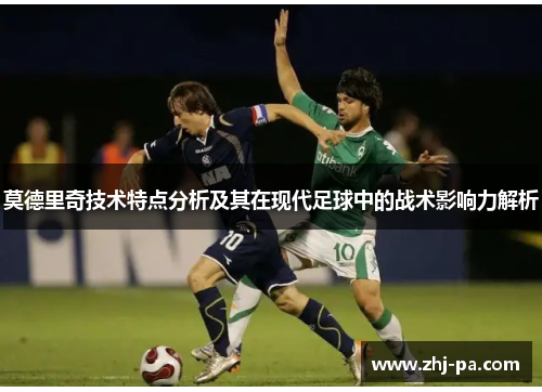 莫德里奇技术特点分析及其在现代足球中的战术影响力解析