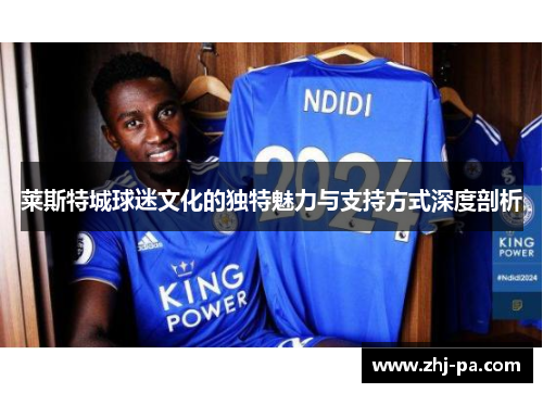莱斯特城球迷文化的独特魅力与支持方式深度剖析