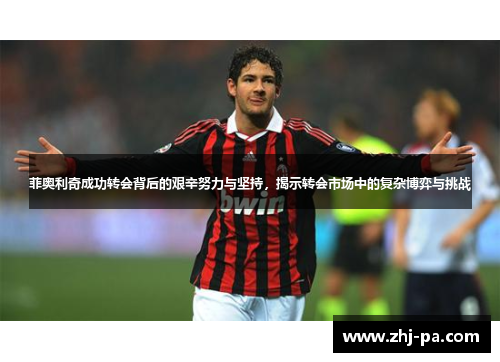 菲奥利奇成功转会背后的艰辛努力与坚持，揭示转会市场中的复杂博弈与挑战