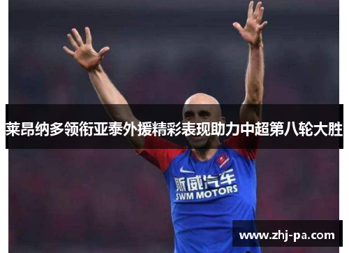 莱昂纳多领衔亚泰外援精彩表现助力中超第八轮大胜 莱昂纳多领衔亚泰外援精彩表现助力中超第八轮大胜