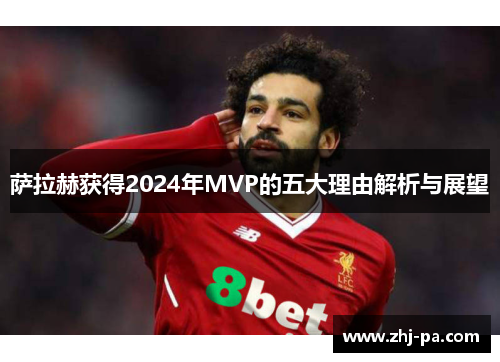 萨拉赫获得2024年MVP的五大理由解析与展望 萨拉赫获得2024年MVP的五大理由解析与展望