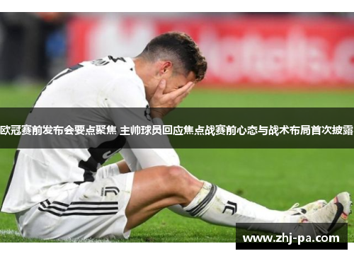 欧冠赛前发布会要点聚焦 主帅球员回应焦点战赛前心态与战术布局首次披露