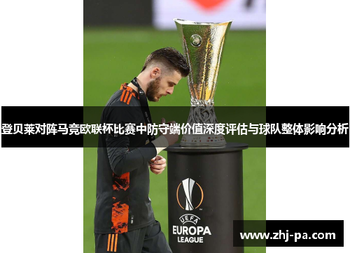 登贝莱对阵马竞欧联杯比赛中防守端价值深度评估与球队整体影响分析 登贝莱对阵马竞欧联杯比赛中防守端价值深度评估与球队整体影响分析