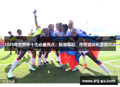2026年世界杯十大必看亮点：新星崛起、传奇退役和激情对决