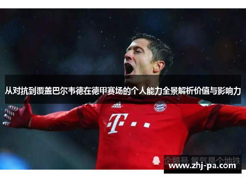 从对抗到覆盖巴尔韦德在德甲赛场的个人能力全景解析价值与影响力