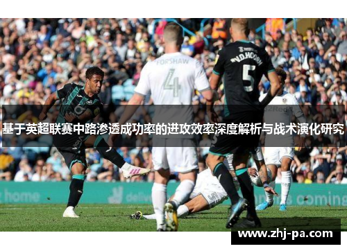 基于英超联赛中路渗透成功率的进攻效率深度解析与战术演化研究 基于英超联赛中路渗透成功率的进攻效率深度解析与战术演化研究