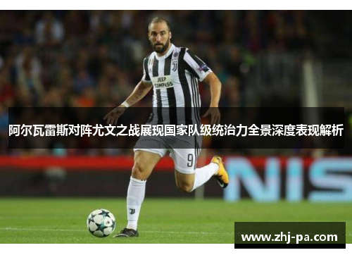 阿尔瓦雷斯对阵尤文之战展现国家队级统治力全景深度表现解析 阿尔瓦雷斯对阵尤文之战展现国家队级统治力全景深度表现解析