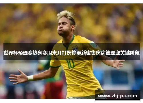 世界杯预选赛热身赛周末开打伤停更新密集伤病管理迎关键阶段 世界杯预选赛热身赛周末开打伤停更新密集伤病管理迎关键阶段