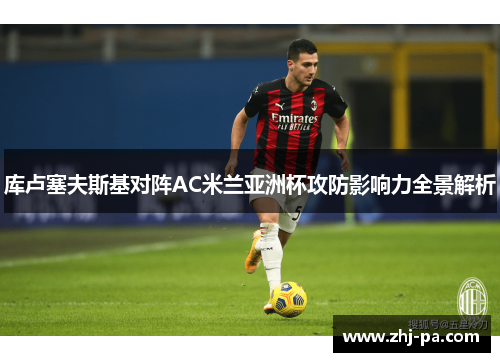 库卢塞夫斯基对阵AC米兰亚洲杯攻防影响力全景解析