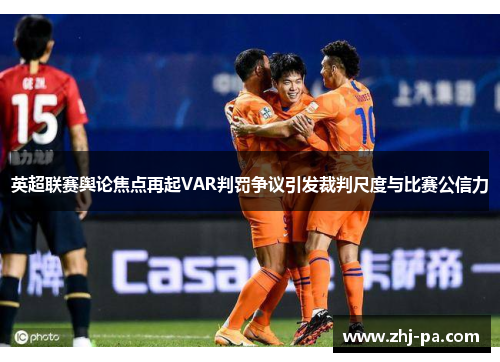 英超联赛舆论焦点再起VAR判罚争议引发裁判尺度与比赛公信力