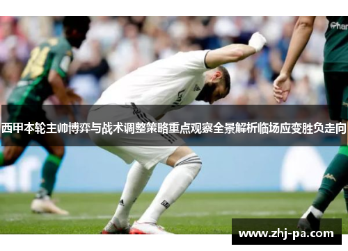 西甲本轮主帅博弈与战术调整策略重点观察全景解析临场应变胜负走向