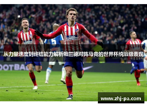 从力量速度到终结能力解析哈兰德对阵马竞的世界杯统治级表现