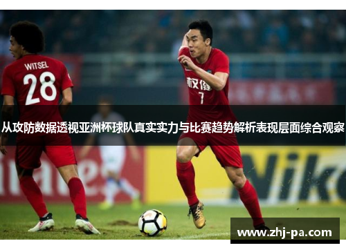 从攻防数据透视亚洲杯球队真实实力与比赛趋势解析表现层面综合观察