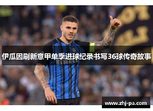 伊瓜因刷新意甲单季进球纪录书写36球传奇故事