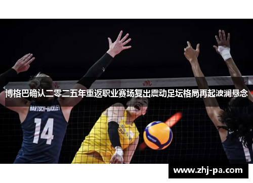 博格巴确认二零二五年重返职业赛场复出震动足坛格局再起波澜悬念