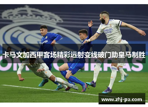 卡马文加西甲客场精彩远射变线破门助皇马制胜 卡马文加西甲客场精彩远射变线破门助皇马制胜