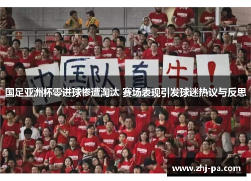 国足亚洲杯零进球惨遭淘汰 赛场表现引发球迷热议与反思