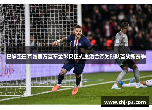 巴黎圣日耳曼官方宣布金彭贝正式重返合练为球队备战新赛季 巴黎圣日耳曼官方宣布金彭贝正式重返合练为球队备战新赛季