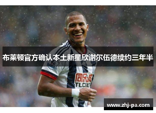 布莱顿官方确认本土新星欣谢尔伍德续约三年半 布莱顿官方确认本土新星欣谢尔伍德续约三年半