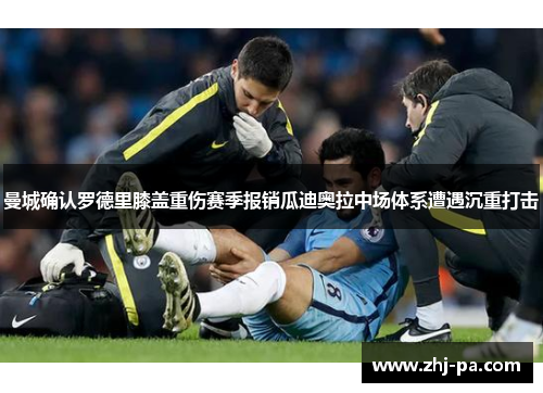 曼城确认罗德里膝盖重伤赛季报销瓜迪奥拉中场体系遭遇沉重打击 曼城确认罗德里膝盖重伤赛季报销瓜迪奥拉中场体系遭遇沉重打击
