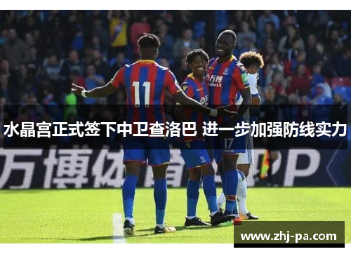 水晶宫正式签下中卫查洛巴 进一步加强防线实力 水晶宫正式签下中卫查洛巴 进一步加强防线实力