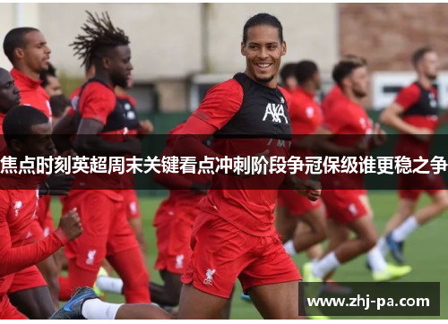 焦点时刻英超周末关键看点冲刺阶段争冠保级谁更稳之争 焦点时刻英超周末关键看点冲刺阶段争冠保级谁更稳之争