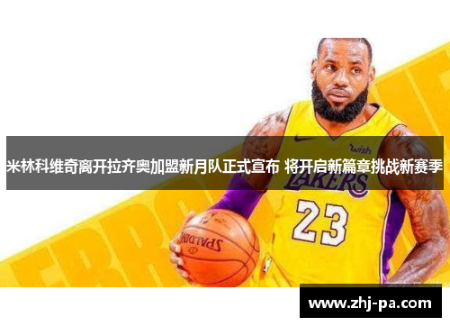 米林科维奇离开拉齐奥加盟新月队正式宣布 将开启新篇章挑战新赛季 米林科维奇离开拉齐奥加盟新月队正式宣布 将开启新篇章挑战新赛季