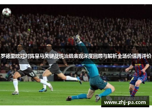 罗德里欧冠对阵皇马关键战统治级表现深度回顾与解析全场价值再评价 罗德里欧冠对阵皇马关键战统治级表现深度回顾与解析全场价值再评价