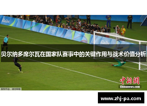 贝尔纳多席尔瓦在国家队赛事中的关键作用与战术价值分析 贝尔纳多席尔瓦在国家队赛事中的关键作用与战术价值分析