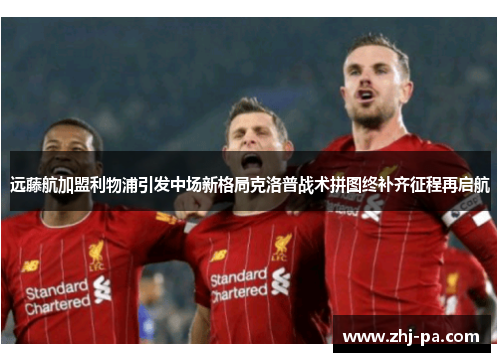 远藤航加盟利物浦引发中场新格局克洛普战术拼图终补齐征程再启航