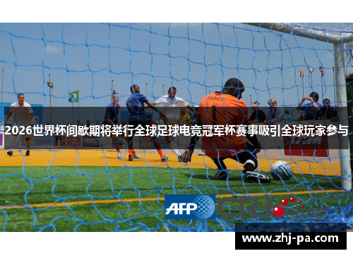 2026世界杯间歇期将举行全球足球电竞冠军杯赛事吸引全球玩家参与