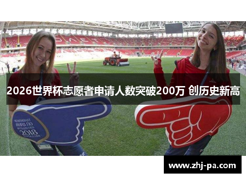 2026世界杯志愿者申请人数突破200万 创历史新高 2026世界杯志愿者申请人数突破200万 创历史新高