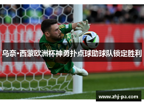 乌奈·西蒙欧洲杯神勇扑点球助球队锁定胜利