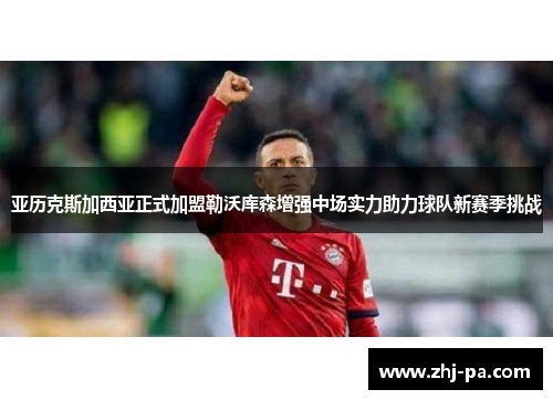 亚历克斯加西亚正式加盟勒沃库森增强中场实力助力球队新赛季挑战