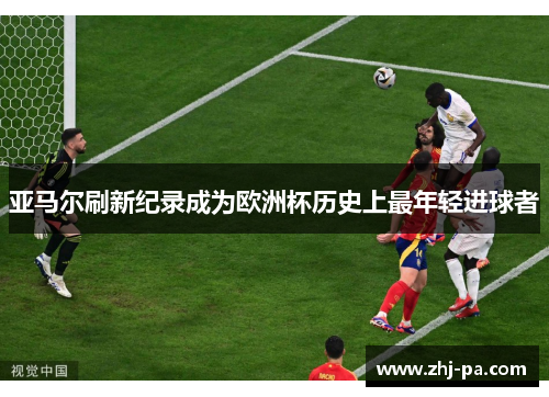 亚马尔刷新纪录成为欧洲杯历史上最年轻进球者