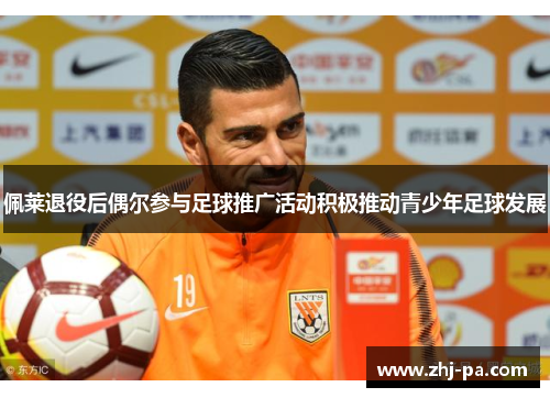 佩莱退役后偶尔参与足球推广活动积极推动青少年足球发展