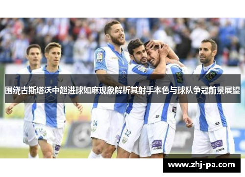 围绕古斯塔沃中超进球如麻现象解析其射手本色与球队争冠前景展望 围绕古斯塔沃中超进球如麻现象解析其射手本色与球队争冠前景展望