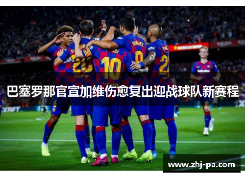 巴塞罗那官宣加维伤愈复出迎战球队新赛程