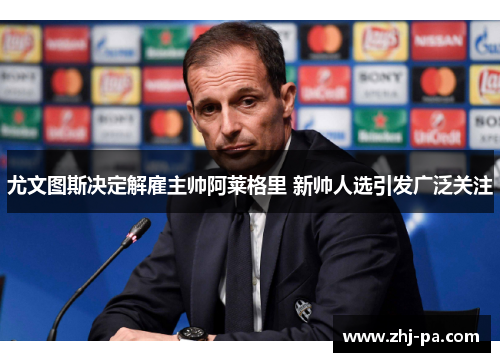 尤文图斯决定解雇主帅阿莱格里 新帅人选引发广泛关注