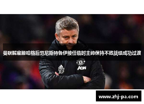 曼联解雇滕哈格后范尼斯特鲁伊接任临时主帅保持不败战绩成功过渡