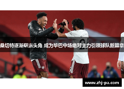 桑切特逐渐崭露头角 成为毕巴中场绝对主力引领球队新篇章