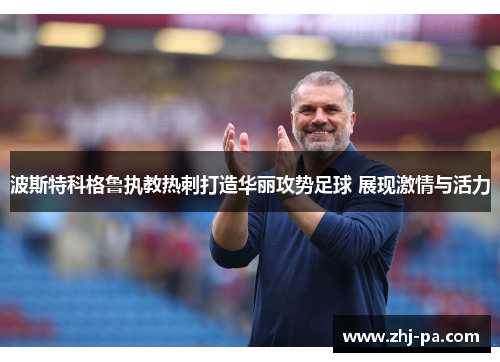 波斯特科格鲁执教热刺打造华丽攻势足球 展现激情与活力