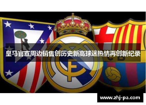 皇马官宣周边销售创历史新高球迷热情再创新纪录