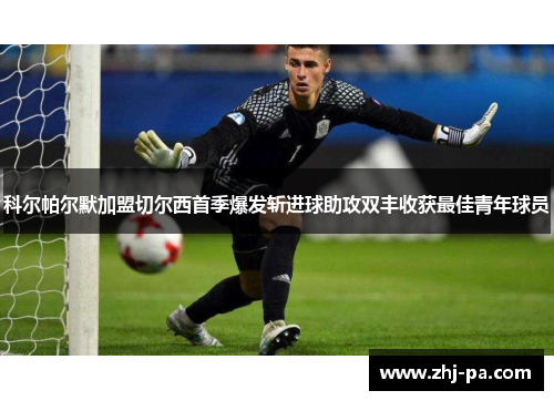 科尔帕尔默加盟切尔西首季爆发斩进球助攻双丰收获最佳青年球员