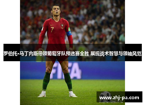 罗伯托·马丁内斯带领葡萄牙队预选赛全胜 展现战术智慧与领袖风范