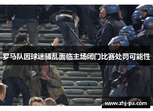 罗马队因球迷骚乱面临主场闭门比赛处罚可能性