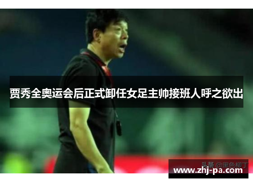 贾秀全奥运会后正式卸任女足主帅接班人呼之欲出