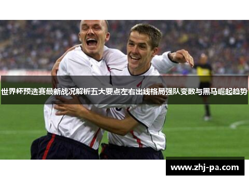 世界杯预选赛最新战况解析五大要点左右出线格局强队变数与黑马崛起趋势 世界杯预选赛最新战况解析五大要点左右出线格局强队变数与黑马崛起趋势